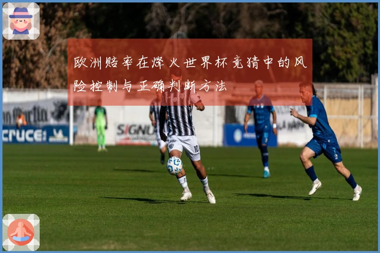 欧洲赔率在烽火世界杯竞猜中的风险控制与正确判断方法