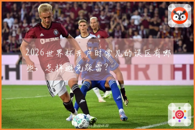 2026世界杯开户时常见的误区有哪些，怎样避免踩雷？