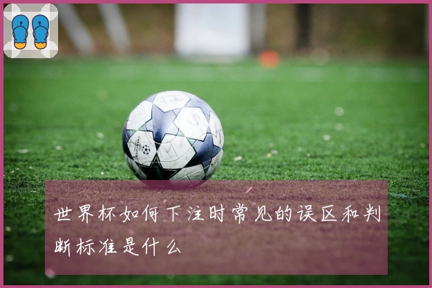 世界杯如何下注时常见的误区和判断标准是什么