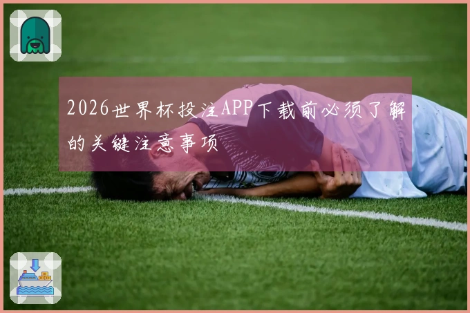 2026世界杯投注APP下载前必须了解的关键注意事项