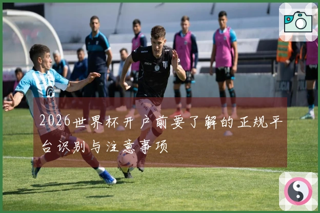 2026世界杯开户前要了解的正规平台识别与注意事项