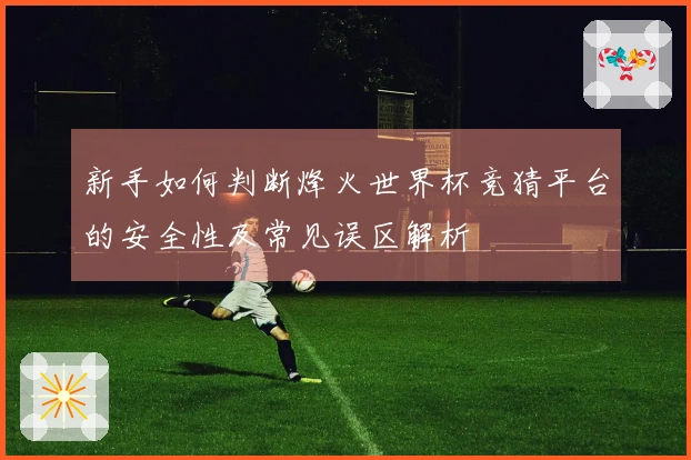 新手如何判断烽火世界杯竞猜平台的安全性及常见误区解析