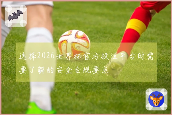 选择2026世界杯官方投注平台时需要了解的安全合规要点