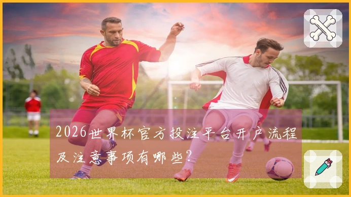 2026世界杯官方投注平台开户流程及注意事项有哪些？