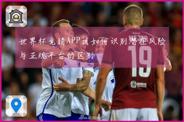 世界杯竞猜APP该如何识别潜在风险与正规平台的区别