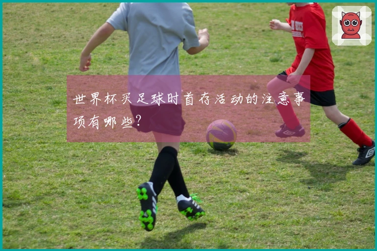世界杯买足球时首存活动的注意事项有哪些？