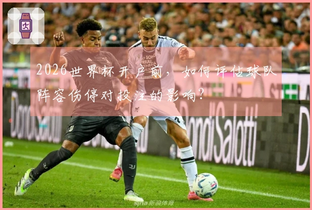 2026世界杯开户前，如何评估球队阵容伤停对投注的影响？