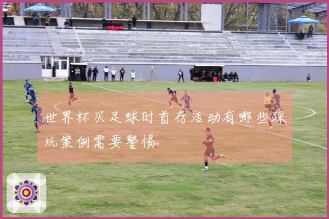 世界杯买足球时首存活动有哪些踩坑案例需要警惕
