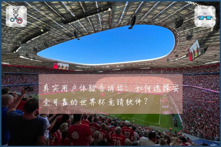 真实用户体验告诉你：如何选择安全可靠的世界杯竞猜软件？