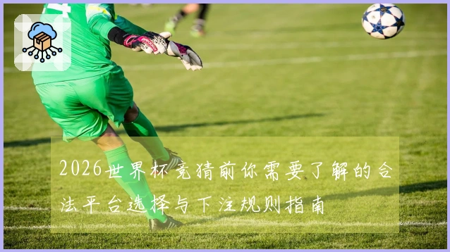 2026世界杯竞猜前你需要了解的合法平台选择与下注规则指南