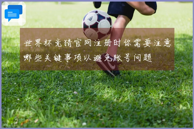 世界杯竞猜官网注册时你需要注意哪些关键事项以避免账号问题