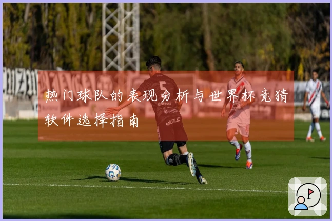 热门球队的表现分析与世界杯竞猜软件选择指南