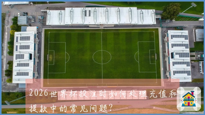 2026世界杯投注时如何处理充值和提款中的常见问题？