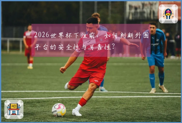 2026世界杯下注前，如何判断外围平台的安全性与可靠性？