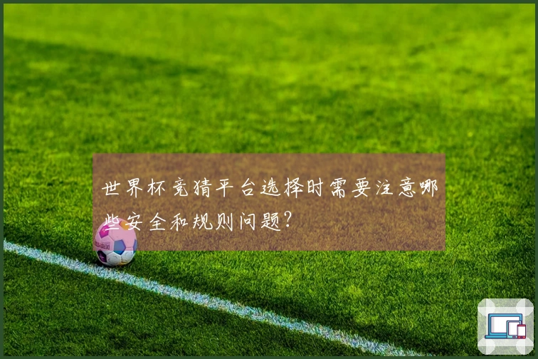 世界杯竞猜平台选择时需要注意哪些安全和规则问题？