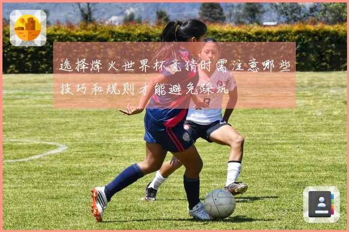 选择烽火世界杯竞猜时需注意哪些技巧和规则才能避免踩坑