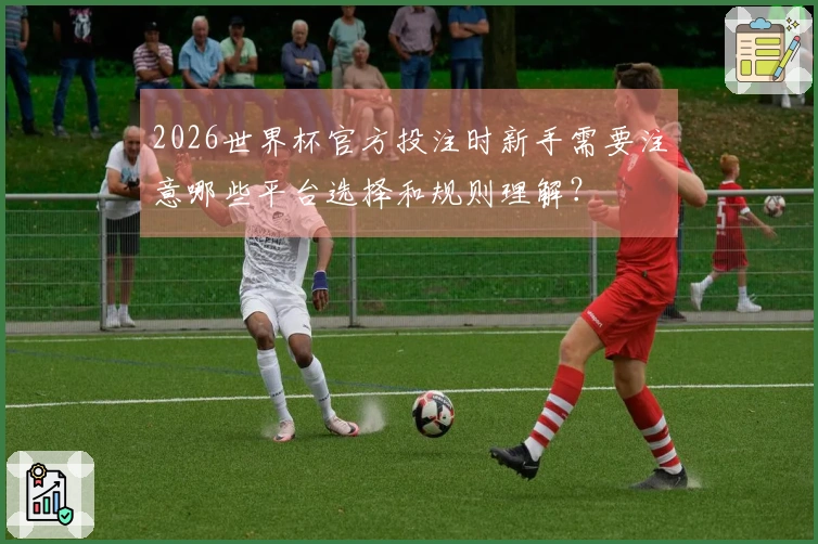2026世界杯官方投注时新手需要注意哪些平台选择和规则理解？
