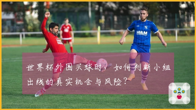 世界杯外围买球时，如何判断小组出线的真实机会与风险？