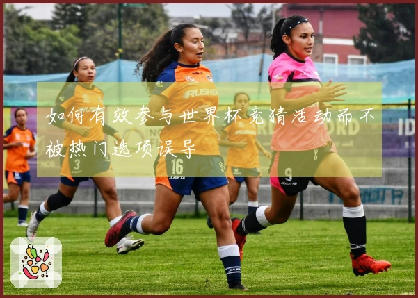 如何有效参与世界杯竞猜活动而不被热门选项误导