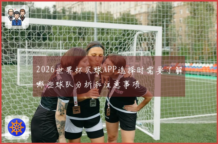 2026世界杯买球APP选择时需要了解哪些球队分析和注意事项