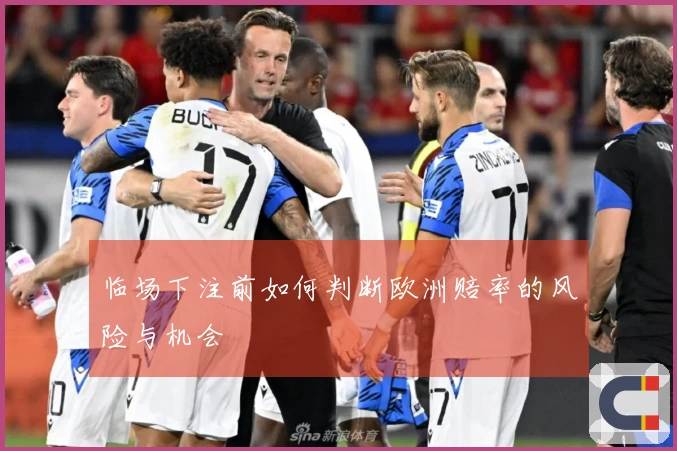 临场下注前如何判断欧洲赔率的风险与机会
