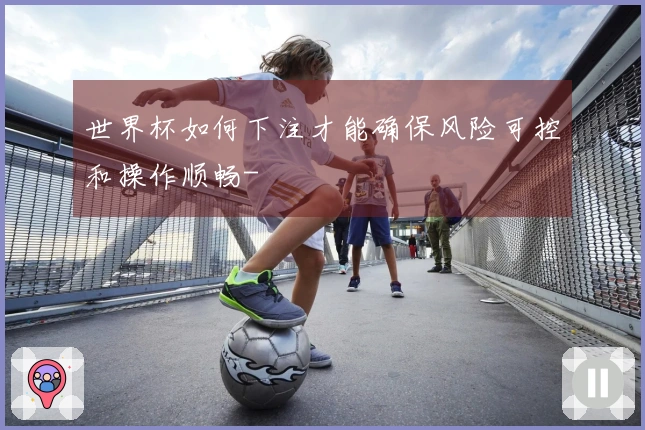 世界杯如何下注才能确保风险可控和操作顺畅-
