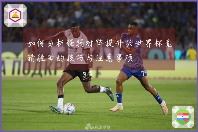 如何分析强弱对阵提升买世界杯竞猜胜率的技巧与注意事项