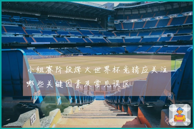 小组赛阶段烽火世界杯竞猜应关注哪些关键因素及常见误区