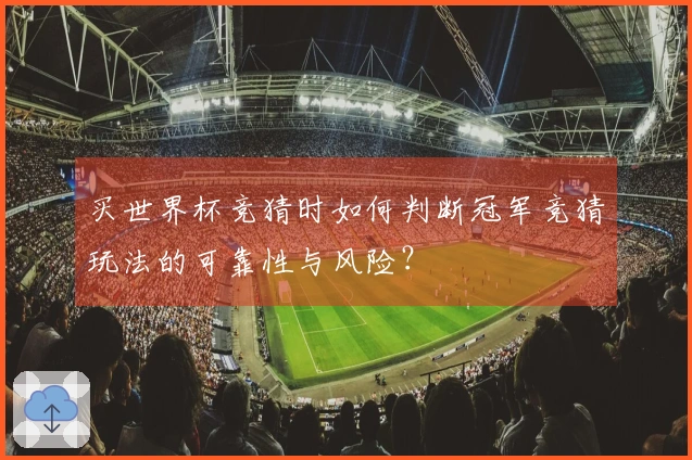 买世界杯竞猜时如何判断冠军竞猜玩法的可靠性与风险？