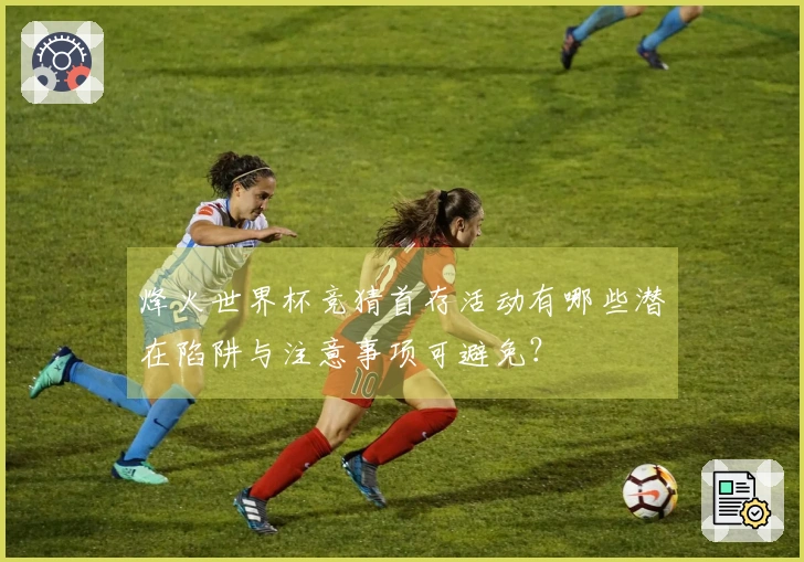 烽火世界杯竞猜首存活动有哪些潜在陷阱与注意事项可避免？