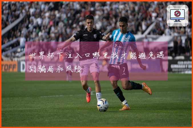 世界杯下注入口哪里找才能避免遇到骗局和风险