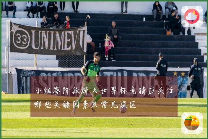 小组赛阶段烽火世界杯竞猜应关注哪些关键因素及常见误区