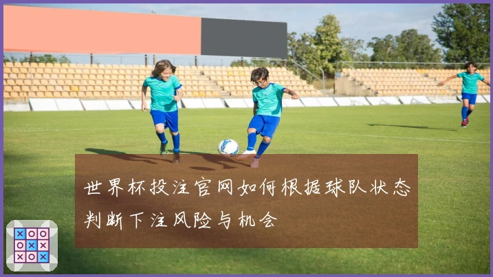 世界杯投注官网如何根据球队状态判断下注风险与机会