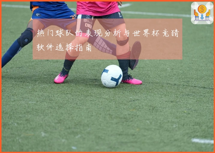 热门球队的表现分析与世界杯竞猜软件选择指南