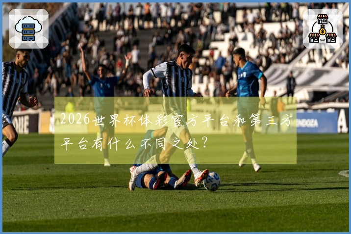 2026世界杯体彩官方平台和第三方平台有什么不同之处？