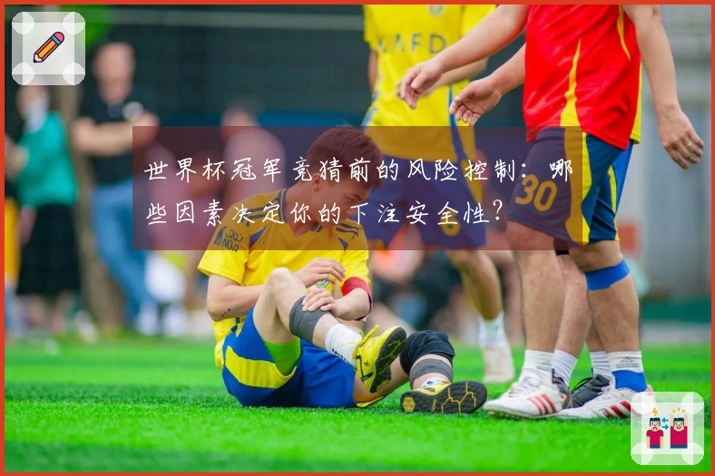 世界杯冠军竞猜前的风险控制：哪些因素决定你的下注安全性？