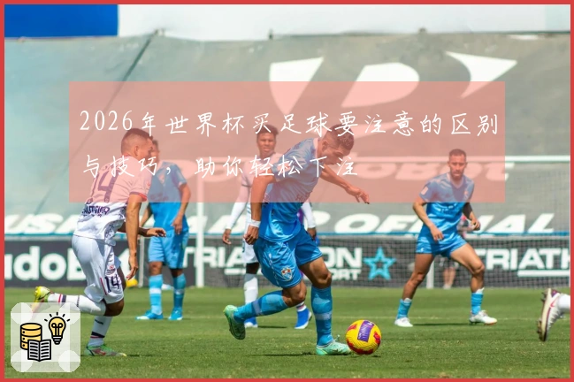 2026年世界杯买足球要注意的区别与技巧，助你轻松下注