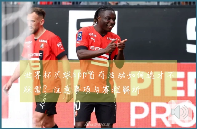 世界杯买球app首存活动如何选才不踩雷？注意事项与赛程解析