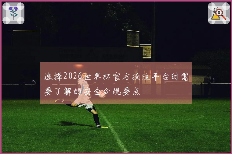 选择2026世界杯官方投注平台时需要了解的安全合规要点