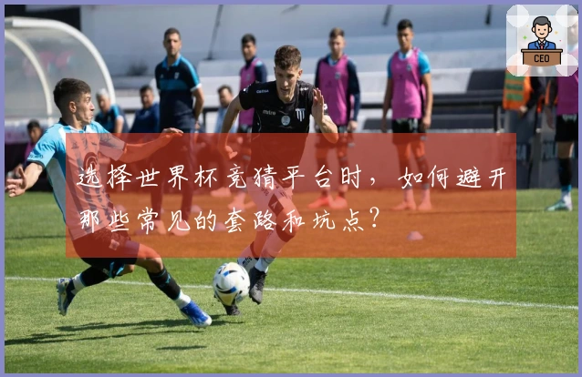 选择世界杯竞猜平台时，如何避开那些常见的套路和坑点？