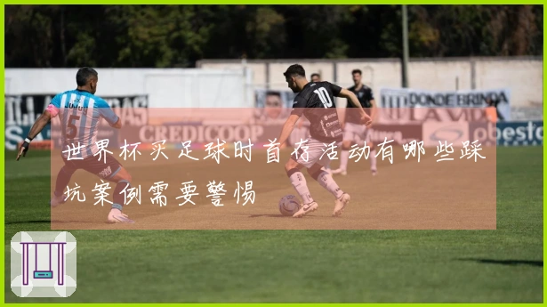 世界杯买足球时首存活动有哪些踩坑案例需要警惕
