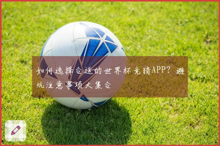 如何选择合适的世界杯竞猜APP？避坑注意事项大集合
