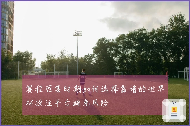 赛程密集时期如何选择靠谱的世界杯投注平台避免风险
