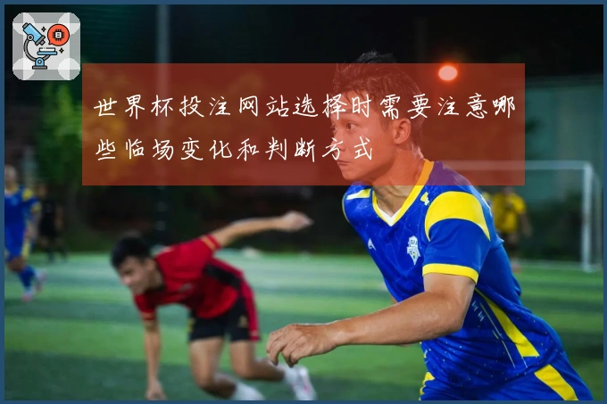世界杯投注网站选择时需要注意哪些临场变化和判断方式