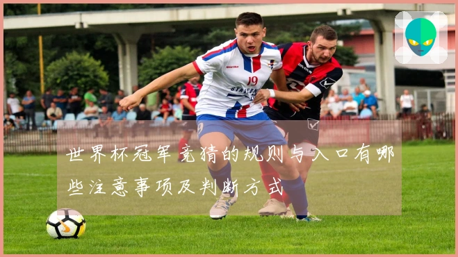 世界杯冠军竞猜的规则与入口有哪些注意事项及判断方式