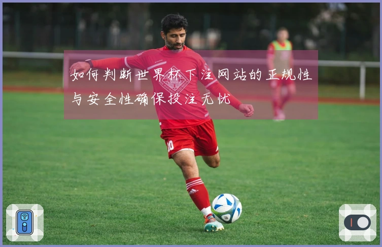 如何判断世界杯下注网站的正规性与安全性确保投注无忧