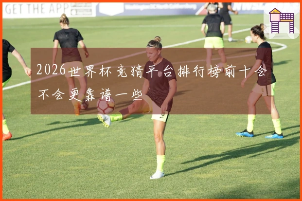2026世界杯竞猜平台排行榜前十会不会更靠谱一些