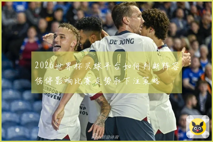 2026世界杯买球平台如何判断阵容伤停影响比赛走势和下注策略